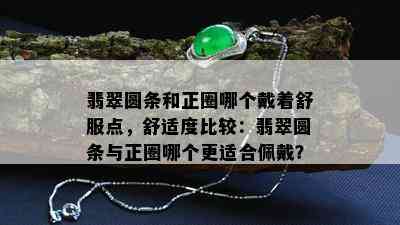 翡翠圆条和正圈哪个戴着舒服点，舒适度比较：翡翠圆条与正圈哪个更适合佩戴？