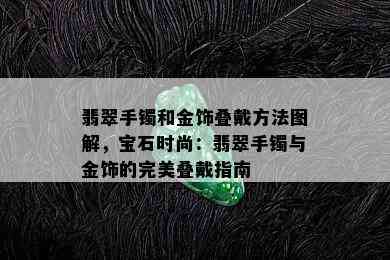 翡翠手镯和金饰叠戴方法图解，宝石时尚：翡翠手镯与金饰的完美叠戴指南