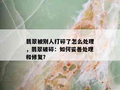 翡翠被别人打碎了怎么处理，翡翠破碎：如何妥善处理和修复？