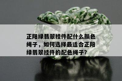 正阳绿翡翠挂件配什么颜色绳子，如何选择最适合正阳绿翡翠挂件的配色绳子？