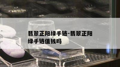 翡翠正阳绿手链-翡翠正阳绿手链值钱吗