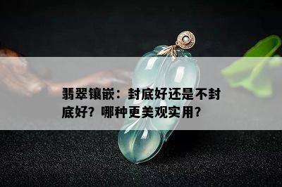 翡翠镶嵌：封底好还是不封底好？哪种更美观实用？