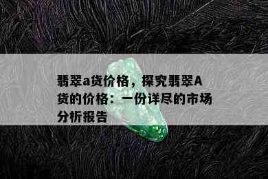 翡翠a货价格，探究翡翠A货的价格：一份详尽的市场分析报告