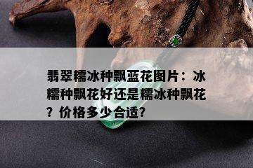 翡翠糯冰种飘蓝花图片：冰糯种飘花好还是糯冰种飘花？价格多少合适？