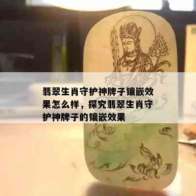 翡翠生肖守护神牌子镶嵌效果怎么样，探究翡翠生肖守护神牌子的镶嵌效果