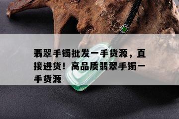 翡翠手镯批发一手货源，直接进货！高品质翡翠手镯一手货源