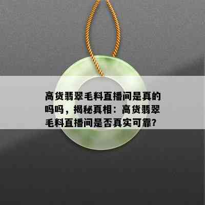 高货翡翠毛料直播间是真的吗吗，揭秘真相：高货翡翠毛料直播间是否真实可靠？