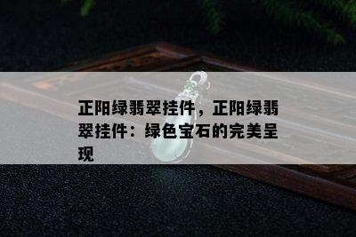 正阳绿翡翠挂件，正阳绿翡翠挂件：绿色宝石的完美呈现