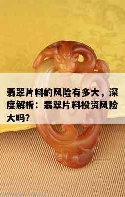 翡翠片料的风险有多大，深度解析：翡翠片料投资风险大吗？