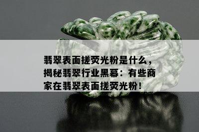 翡翠表面搓荧光粉是什么，揭秘翡翠行业黑幕：有些商家在翡翠表面搓荧光粉！