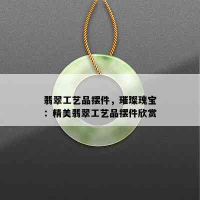 翡翠工艺品摆件，璀璨瑰宝：精美翡翠工艺品摆件欣赏