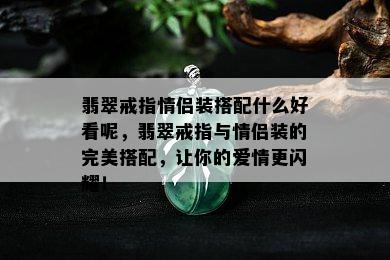 翡翠戒指情侣装搭配什么好看呢，翡翠戒指与情侣装的完美搭配，让你的爱情更闪耀！