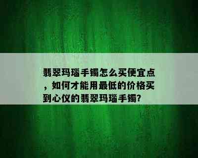 翡翠玛瑙手镯怎么买便宜点，如何才能用更低的价格买到心仪的翡翠玛瑙手镯？