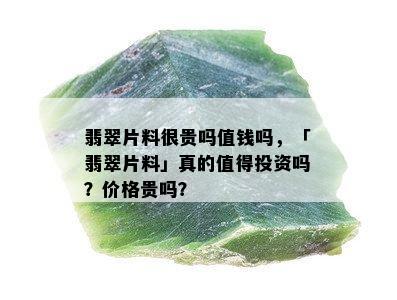 翡翠片料很贵吗值钱吗，「翡翠片料」真的值得投资吗？价格贵吗？