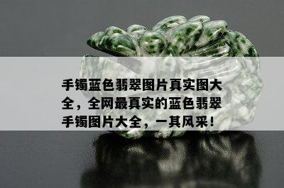 手镯蓝色翡翠图片真实图大全，全网最真实的蓝色翡翠手镯图片大全，一其风采！