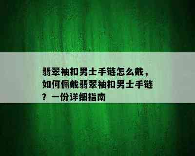 翡翠袖扣男士手链怎么戴，如何佩戴翡翠袖扣男士手链？一份详细指南