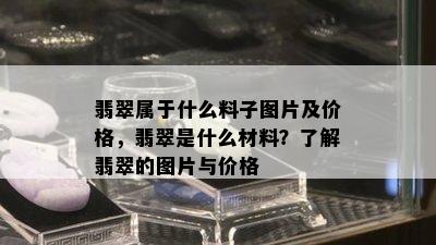 翡翠属于什么料子图片及价格，翡翠是什么材料？了解翡翠的图片与价格