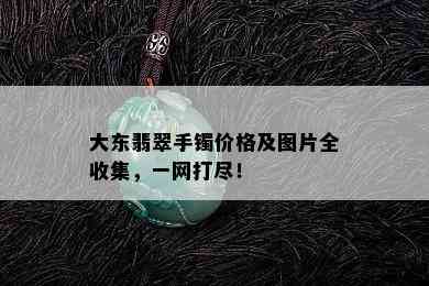 大东翡翠手镯价格及图片全收集，一网打尽！