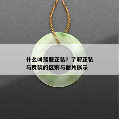 什么叫翡翠正装？了解正装与反装的区别与图片展示