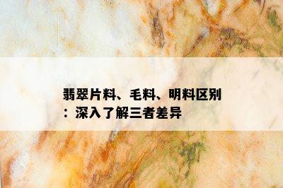 翡翠片料、毛料、明料区别：深入了解三者差异