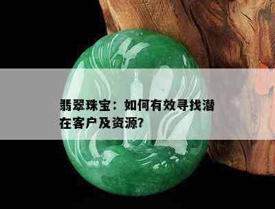 翡翠珠宝：如何有效寻找潜在客户及资源？