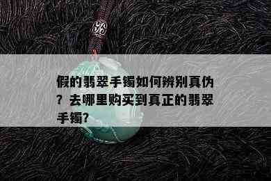 假的翡翠手镯如何辨别真伪？去哪里购买到真正的翡翠手镯？