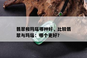 翡翠和玛瑙哪种好，比较翡翠与玛瑙：哪个更好？