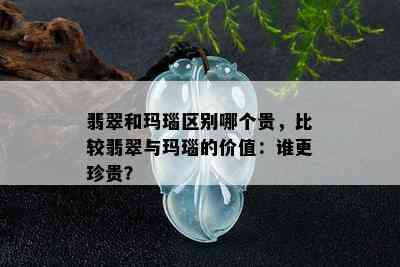 翡翠和玛瑙区别哪个贵，比较翡翠与玛瑙的价值：谁更珍贵？