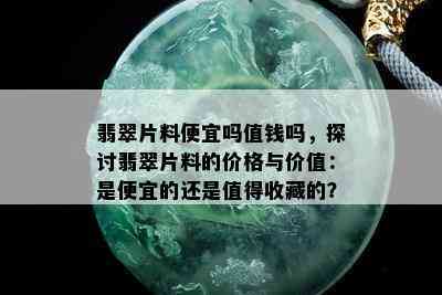 翡翠片料便宜吗值钱吗，探讨翡翠片料的价格与价值：是便宜的还是值得收藏的？