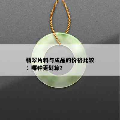 翡翠片料与成品的价格比较：哪种更划算？