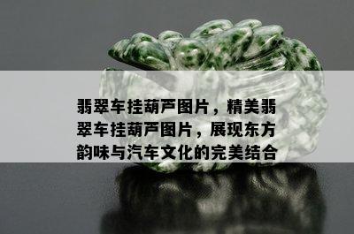 翡翠车挂葫芦图片，精美翡翠车挂葫芦图片，展现东方韵味与汽车文化的完美结合