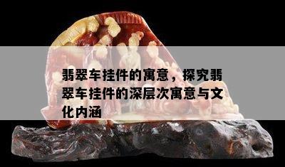 翡翠车挂件的寓意，探究翡翠车挂件的深层次寓意与文化内涵