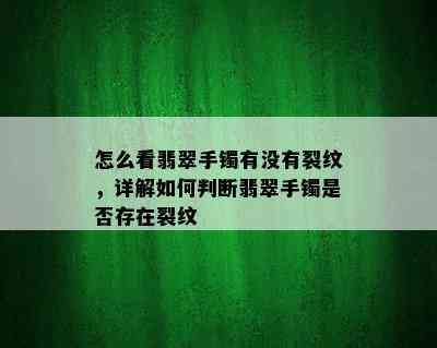 怎么看翡翠手镯有没有裂纹，详解如何判断翡翠手镯是否存在裂纹