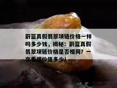 蔚蓝真假翡翠项链价格一样吗多少钱，揭秘：蔚蓝真假翡翠项链价格是否相同？一文看懂价值多少！