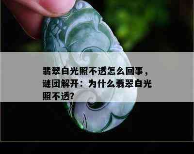 翡翠白光照不透怎么回事，谜团解开：为什么翡翠白光照不透？