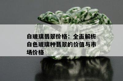 白玻璃翡翠价格：全面解析白色玻璃种翡翠的价值与市场价格