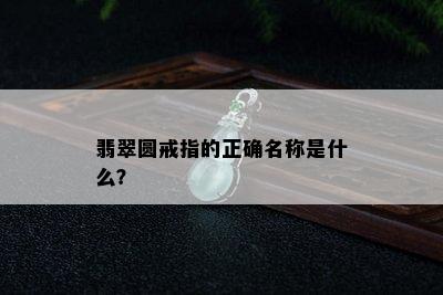 翡翠圆戒指的正确名称是什么？