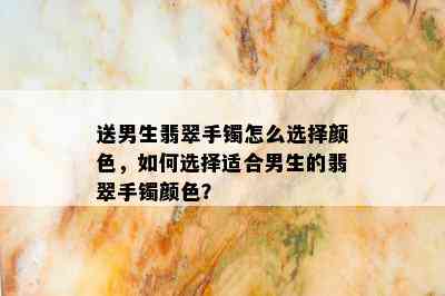 送男生翡翠手镯怎么选择颜色，如何选择适合男生的翡翠手镯颜色？