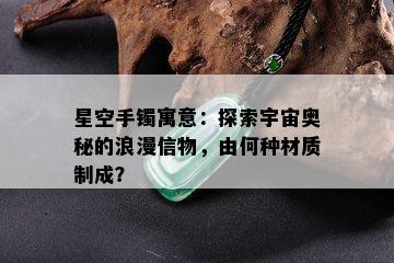 星空手镯寓意：探索宇宙奥秘的浪漫信物，由何种材质制成？