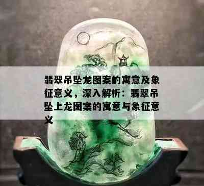 翡翠吊坠龙图案的寓意及象征意义，深入解析：翡翠吊坠上龙图案的寓意与象征意义