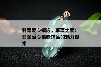 翡翠爱心镶嵌，璀璨之爱：翡翠爱心镶嵌饰品的魅力探索