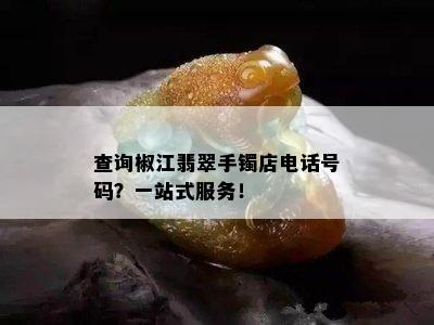 查询椒江翡翠手镯店电话号码？一站式服务！