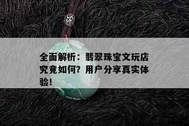 全面解析：翡翠珠宝文玩店究竟如何？用户分享真实体验！