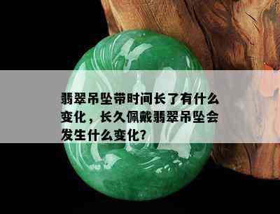 翡翠吊坠带时间长了有什么变化，长久佩戴翡翠吊坠会发生什么变化？