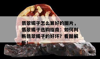 翡翠镯子怎么算好的图片，翡翠镯子选购指南：如何判断翡翠镯子的好坏？看图解析！