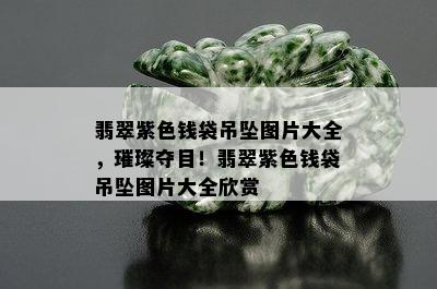 翡翠紫色钱袋吊坠图片大全，璀璨夺目！翡翠紫色钱袋吊坠图片大全欣赏