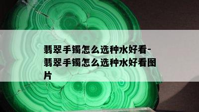 翡翠手镯怎么选种水好看-翡翠手镯怎么选种水好看图片