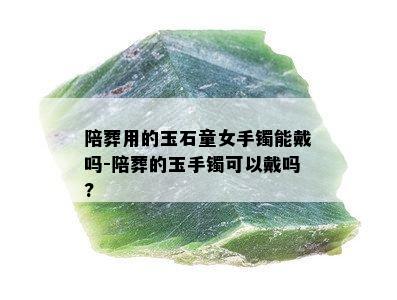 陪葬用的玉石童女手镯能戴吗-陪葬的玉手镯可以戴吗?