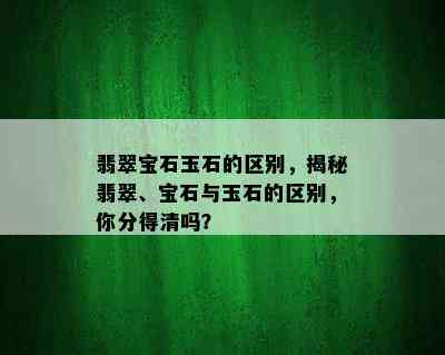 翡翠宝石玉石的区别，揭秘翡翠、宝石与玉石的区别，你分得清吗？