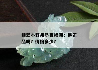 翡翠小野吊坠直播间：是正品吗？价格多少？